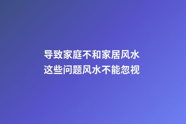 导致家庭不和家居风水 这些问题风水不能忽视